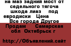 .на маз.задний мост от седельного тягоча шкода-лиаз110 под евродиски › Цена ­ 40 000 - Все города Другое » Продам   . Самарская обл.,Октябрьск г.
